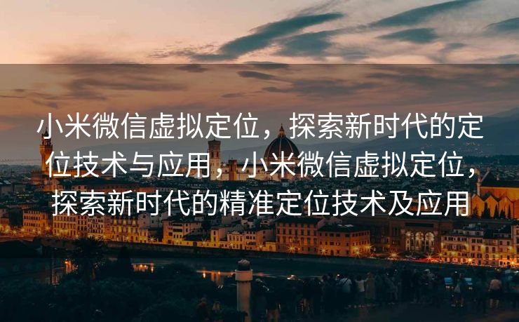 小米微信虚拟定位，探索新时代的定位技术与应用，小米微信虚拟定位，探索新时代的精准定位技术及应用