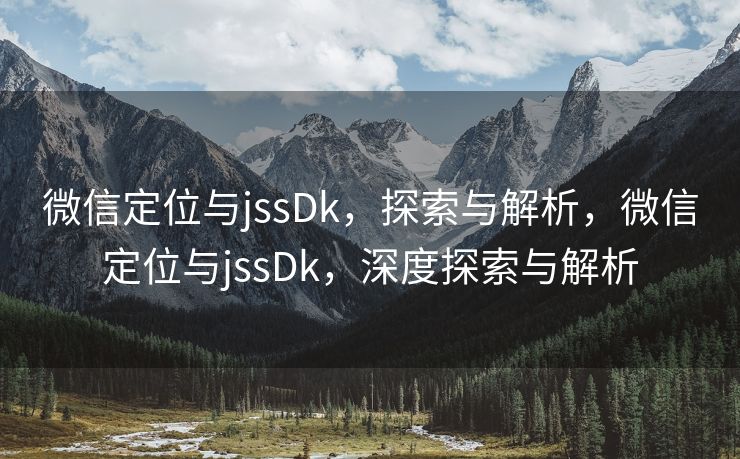 微信定位与jssDk，探索与解析，微信定位与jssDk，深度探索与解析