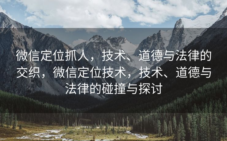 微信定位抓人，技术、道德与法律的交织，微信定位技术，技术、道德与法律的碰撞与探讨