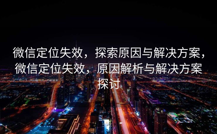 微信定位失效，探索原因与解决方案，微信定位失效，原因解析与解决方案探讨