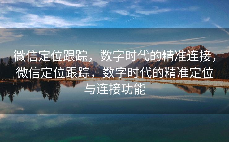 微信定位跟踪，数字时代的精准连接，微信定位跟踪，数字时代的精准定位与连接功能