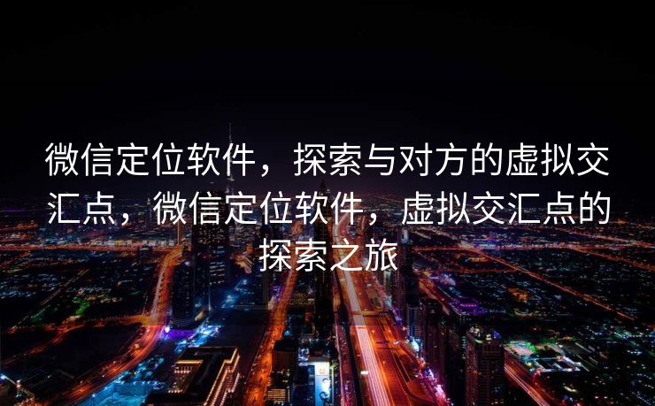 微信定位软件，探索与对方的虚拟交汇点，微信定位软件，虚拟交汇点的探索之旅
