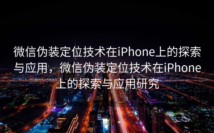 微信伪装定位技术在iPhone上的探索与应用，微信伪装定位技术在iPhone上的探索与应用研究