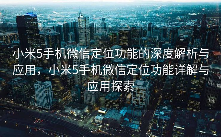 小米5手机微信定位功能的深度解析与应用，小米5手机微信定位功能详解与应用探索