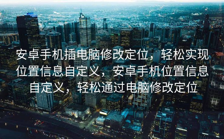 安卓手机插电脑修改定位，轻松实现位置信息自定义，安卓手机位置信息自定义，轻松通过电脑修改定位