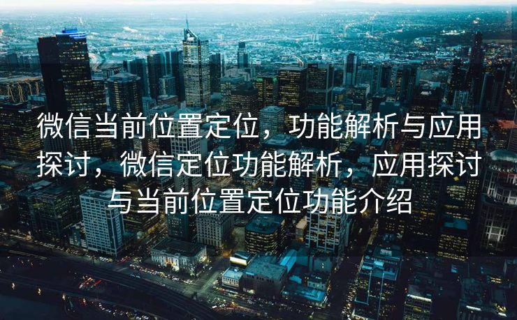 微信当前位置定位，功能解析与应用探讨，微信定位功能解析，应用探讨与当前位置定位功能介绍
