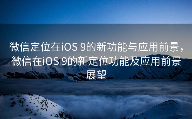 微信定位在iOS 9的新功能与应用前景，微信在iOS 9的新定位功能及应用前景展望