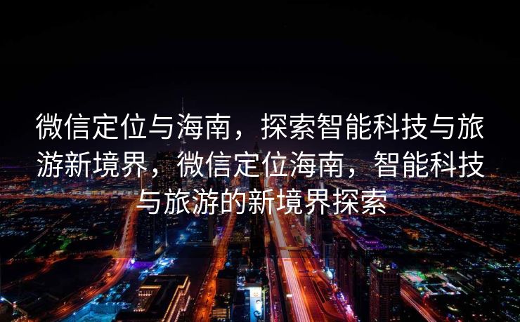 微信定位与海南，探索智能科技与旅游新境界，微信定位海南，智能科技与旅游的新境界探索