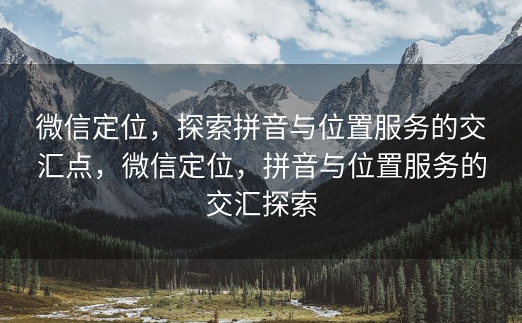 微信定位，探索拼音与位置服务的交汇点，微信定位，拼音与位置服务的交汇探索