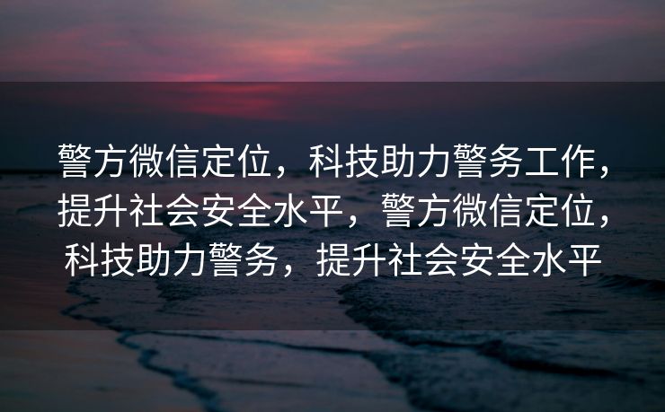 警方微信定位，科技助力警务工作，提升社会安全水平，警方微信定位，科技助力警务，提升社会安全水平