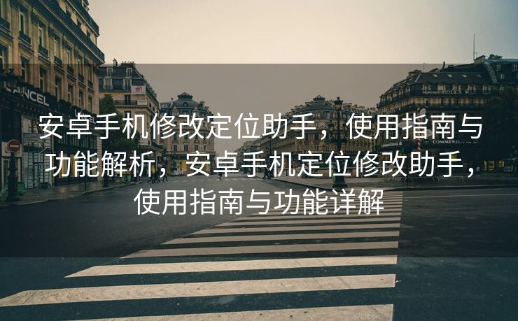 安卓手机修改定位助手，使用指南与功能解析，安卓手机定位修改助手，使用指南与功能详解