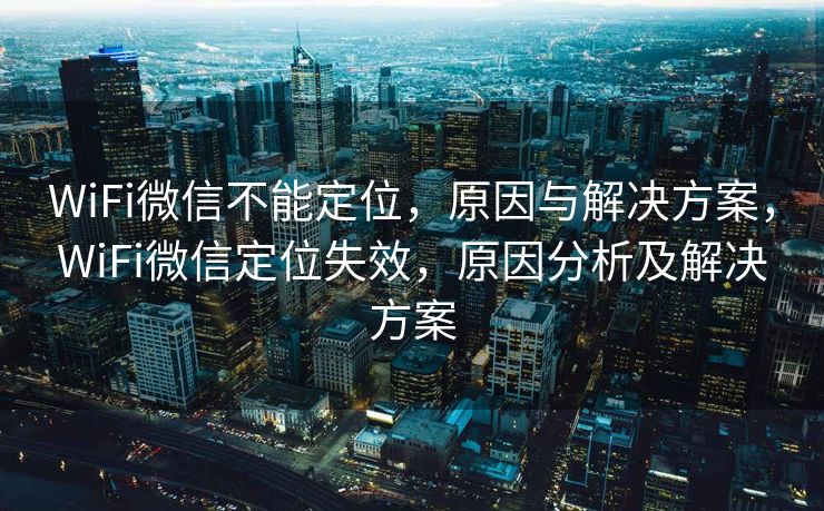 WiFi微信不能定位，原因与解决方案，WiFi微信定位失效，原因分析及解决方案
