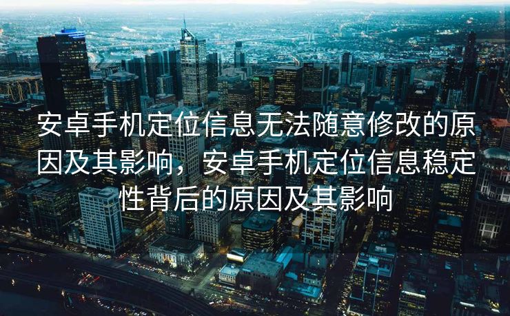 安卓手机定位信息无法随意修改的原因及其影响，安卓手机定位信息稳定性背后的原因及其影响