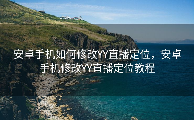 安卓手机如何修改YY直播定位，安卓手机修改YY直播定位教程