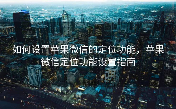 如何设置苹果微信的定位功能，苹果微信定位功能设置指南