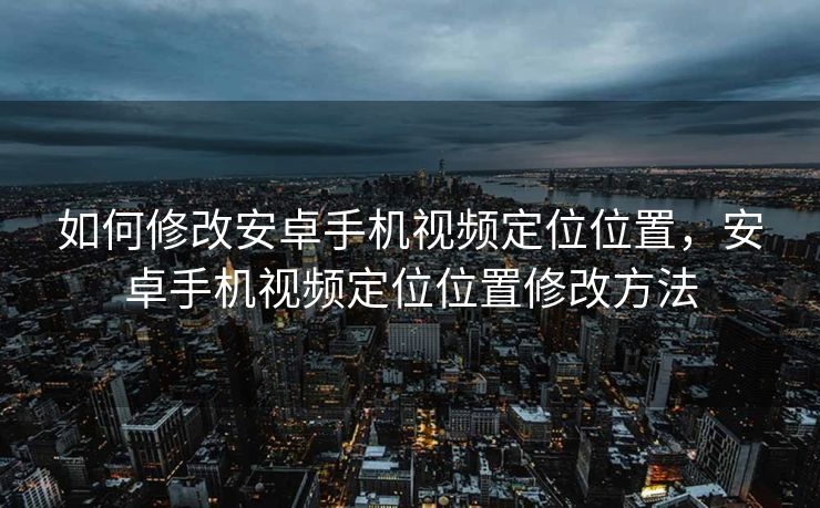 如何修改安卓手机视频定位位置，安卓手机视频定位位置修改方法
