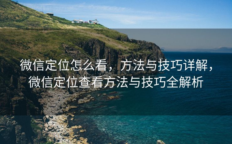 微信定位怎么看，方法与技巧详解，微信定位查看方法与技巧全解析