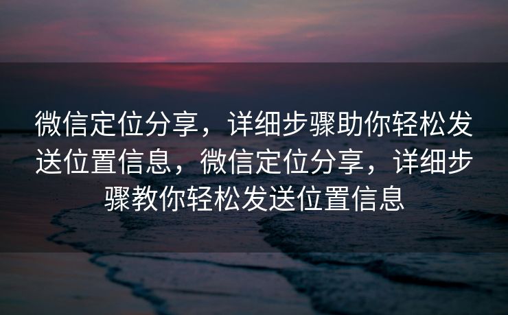 微信定位分享，详细步骤助你轻松发送位置信息，微信定位分享，详细步骤教你轻松发送位置信息