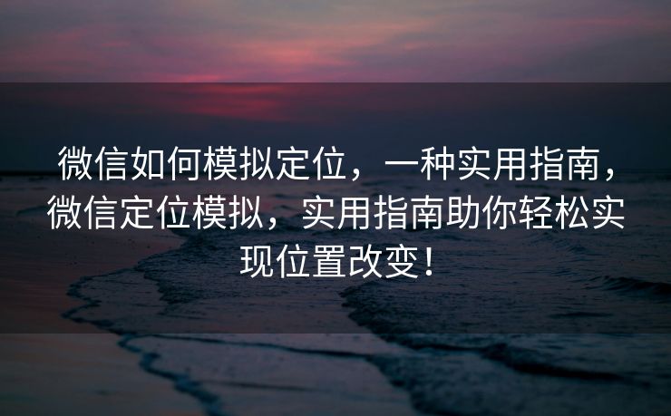 微信如何模拟定位，一种实用指南，微信定位模拟，实用指南助你轻松实现位置改变！