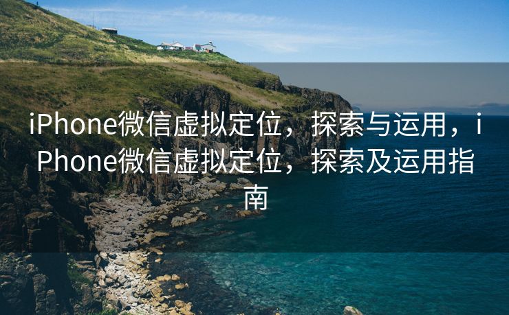 iPhone微信虚拟定位，探索与运用，iPhone微信虚拟定位，探索及运用指南