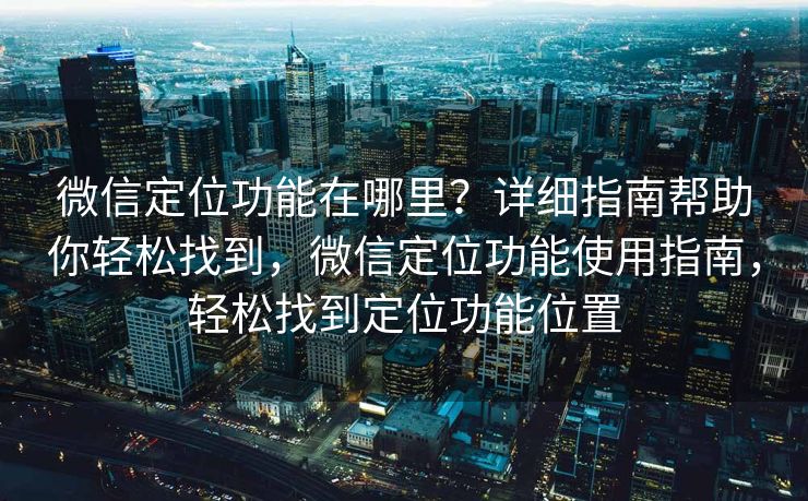 微信定位功能在哪里？详细指南帮助你轻松找到，微信定位功能使用指南，轻松找到定位功能位置