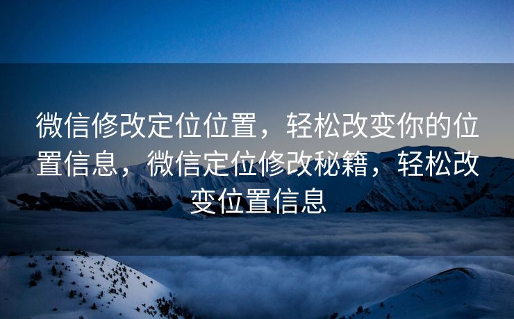 微信修改定位位置，轻松改变你的位置信息，微信定位修改秘籍，轻松改变位置信息