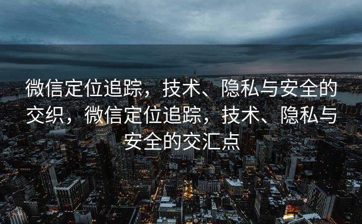 微信定位追踪，技术、隐私与安全的交织，微信定位追踪，技术、隐私与安全的交汇点