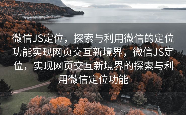 微信JS定位，探索与利用微信的定位功能实现网页交互新境界，微信JS定位，实现网页交互新境界的探索与利用微信定位功能