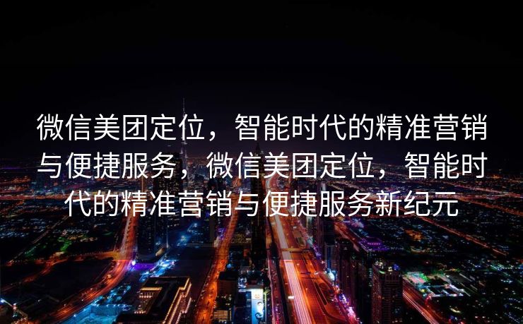微信美团定位，智能时代的精准营销与便捷服务，微信美团定位，智能时代的精准营销与便捷服务新纪元