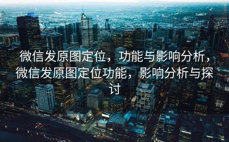 微信发原图定位，功能与影响分析，微信发原图定位功能，影响分析与探讨