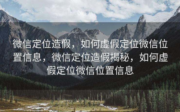 微信定位造假，如何虚假定位微信位置信息，微信定位造假揭秘，如何虚假定位微信位置信息