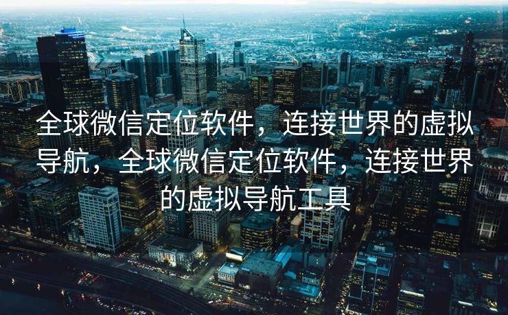 全球微信定位软件，连接世界的虚拟导航，全球微信定位软件，连接世界的虚拟导航工具