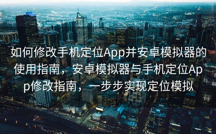 如何修改手机定位App并安卓模拟器的使用指南，安卓模拟器与手机定位App修改指南，一步步实现定位模拟
