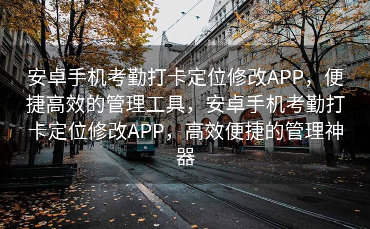 安卓手机考勤打卡定位修改APP，便捷高效的管理工具，安卓手机考勤打卡定位修改APP，高效便捷的管理神器
