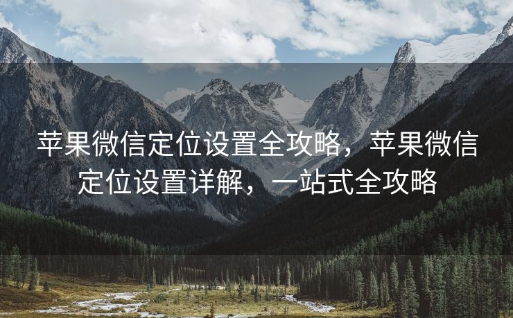 苹果微信定位设置全攻略，苹果微信定位设置详解，一站式全攻略