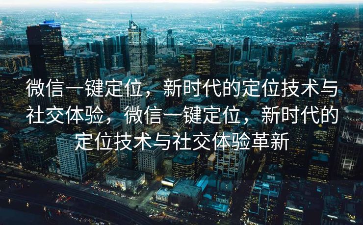 微信一键定位，新时代的定位技术与社交体验，微信一键定位，新时代的定位技术与社交体验革新