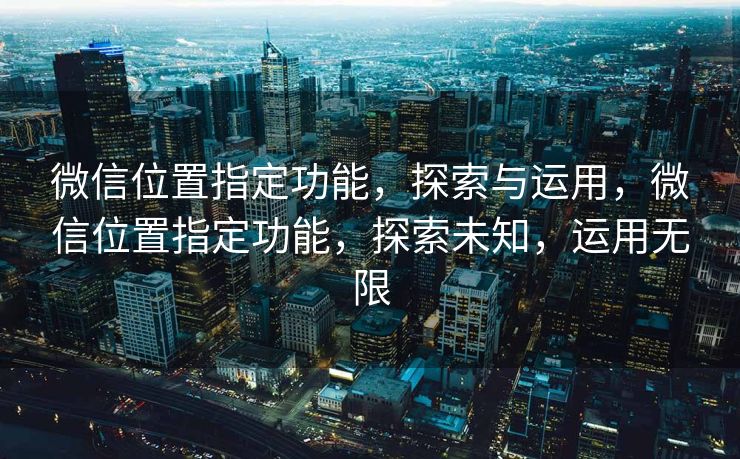 微信位置指定功能，探索与运用，微信位置指定功能，探索未知，运用无限