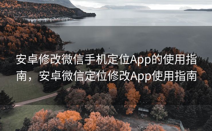 安卓修改微信手机定位App的使用指南，安卓微信定位修改App使用指南