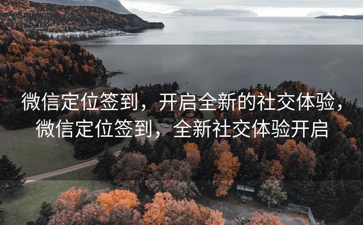 微信定位签到，开启全新的社交体验，微信定位签到，全新社交体验开启