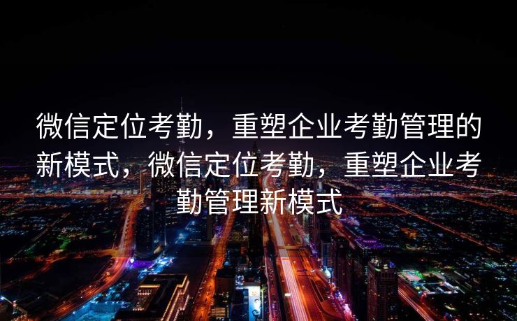 微信定位考勤，重塑企业考勤管理的新模式，微信定位考勤，重塑企业考勤管理新模式