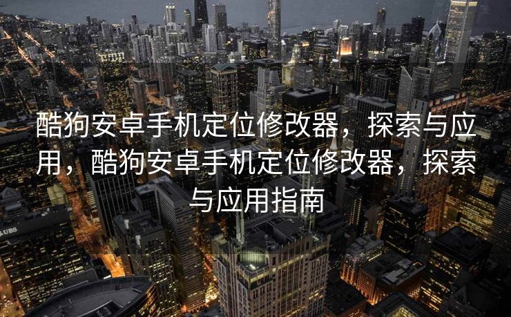 酷狗安卓手机定位修改器，探索与应用，酷狗安卓手机定位修改器，探索与应用指南