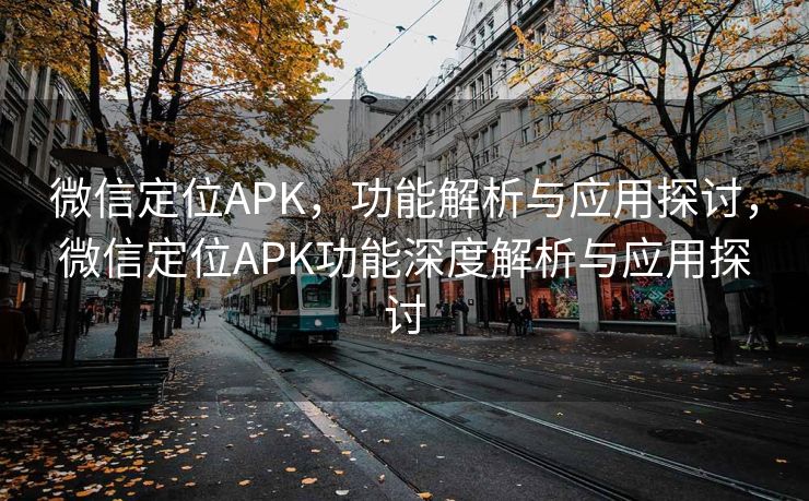 微信定位APK，功能解析与应用探讨，微信定位APK功能深度解析与应用探讨