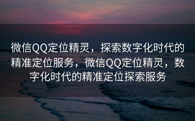 微信QQ定位精灵，探索数字化时代的精准定位服务，微信QQ定位精灵，数字化时代的精准定位探索服务