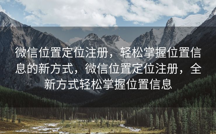 微信位置定位注册，轻松掌握位置信息的新方式，微信位置定位注册，全新方式轻松掌握位置信息