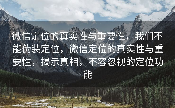 微信定位的真实性与重要性，我们不能伪装定位，微信定位的真实性与重要性，揭示真相，不容忽视的定位功能