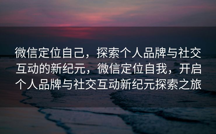 微信定位自己，探索个人品牌与社交互动的新纪元，微信定位自我，开启个人品牌与社交互动新纪元探索之旅