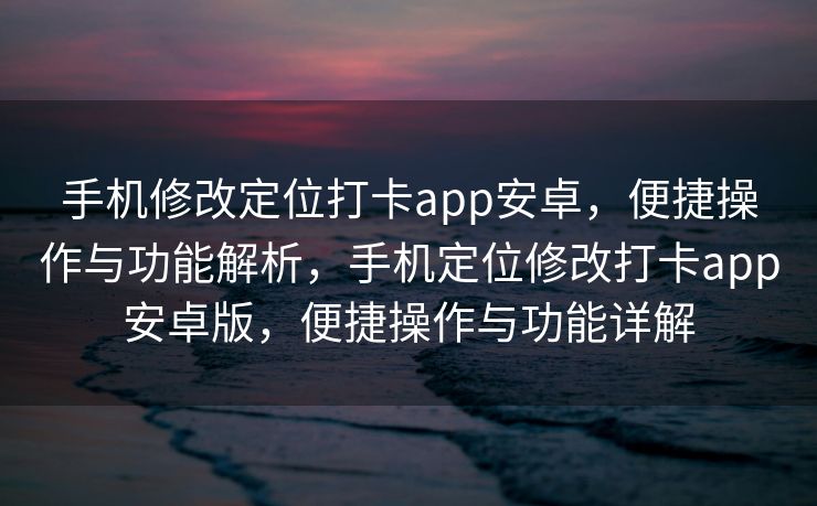 手机修改定位打卡app安卓，便捷操作与功能解析，手机定位修改打卡app安卓版，便捷操作与功能详解