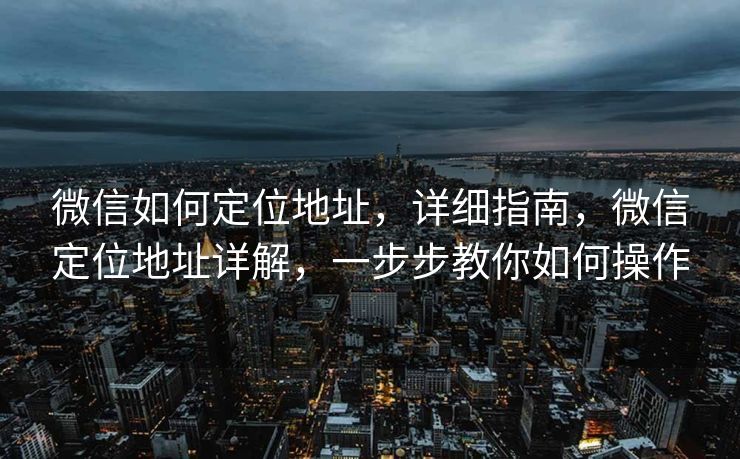 微信如何定位地址，详细指南，微信定位地址详解，一步步教你如何操作
