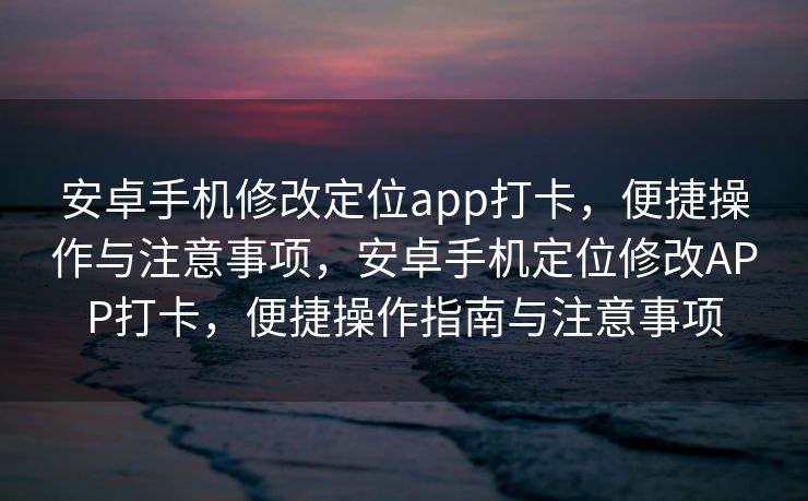 安卓手机修改定位app打卡，便捷操作与注意事项，安卓手机定位修改APP打卡，便捷操作指南与注意事项