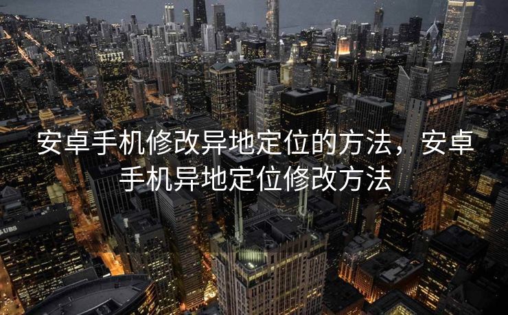 安卓手机修改异地定位的方法，安卓手机异地定位修改方法